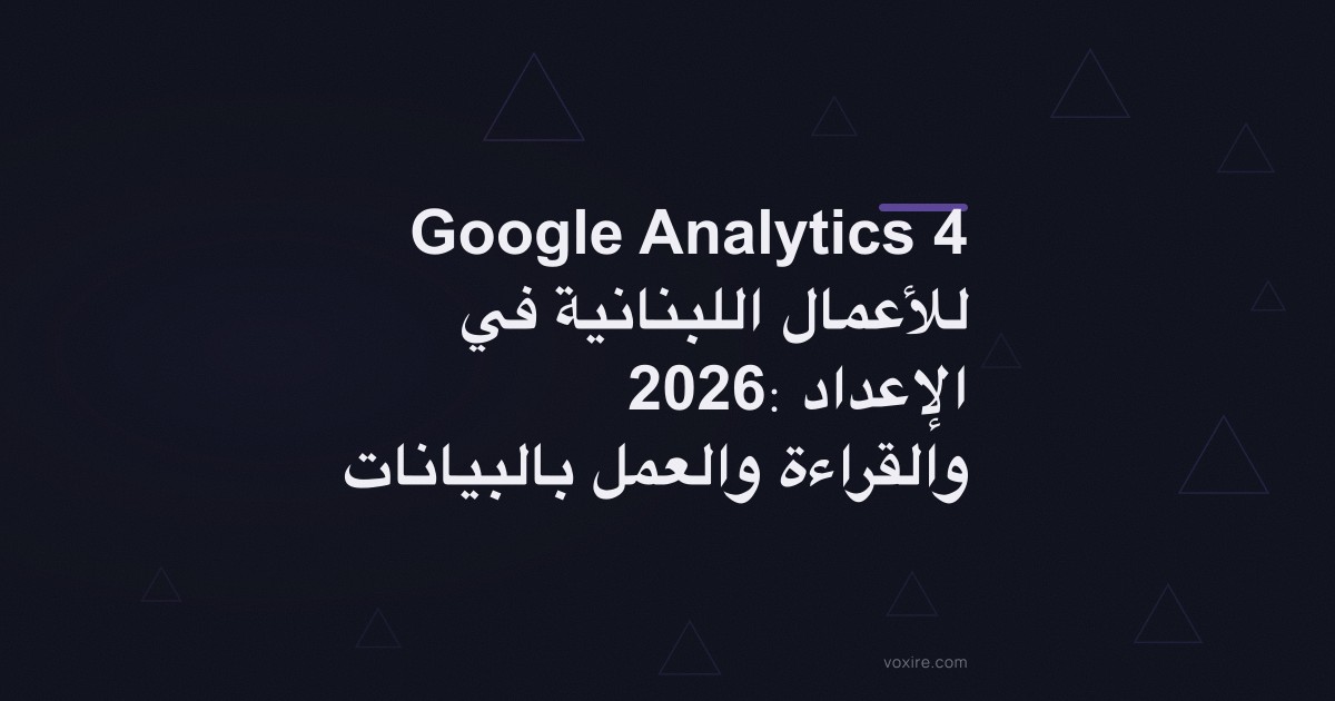 Google Analytics 4 للأعمال اللبنانية في 2026: الإعداد والقراءة والعمل بالبيانات