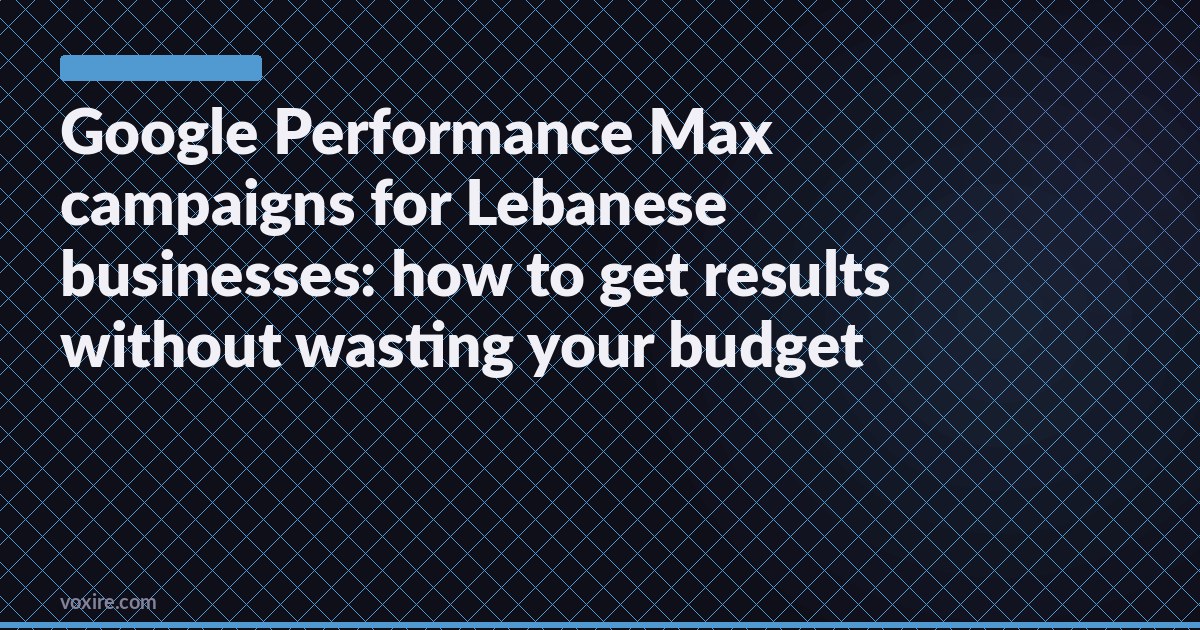 Google Performance Max campaigns for Lebanese businesses: how to get results without wasting your budget